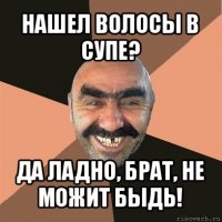 нашел волосы в супе? да ладно, брат, не можит быдь!