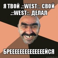 я твой .::west::. свой .::west::. делал бреееееееееееееейся