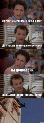 Эй, Ребята, вы писали чё нить в Айгас? Да я писал, но мне уже ответили? Ты долбаёб?? ээээ, да я тупой тюлень. Пока! 