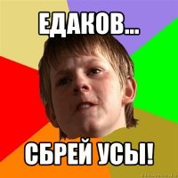 едаков... сбрей усы!