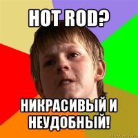 hot rod? никрасивый и неудобный!