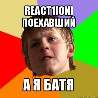 react1[on] поехавший а я батя