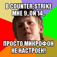 в counter-strike
мне 9..ой 14.. просто микрофон не настроен!