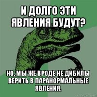 и долго эти явления будут? но, мы же вроде не дибилы верить в паранормальные явления.