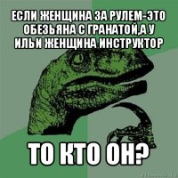 если женщина за рулем-это обезьяна с гранатой,а у ильи женщина инструктор то кто он?