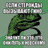 если стероиды вызывают гино... значит ли это, что они путь к невскому