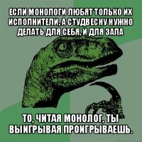 если монологи любят только их исполнители, а студвесну нужно делать для себя, и для зала то, читая монолог, ты выигрывая проигрываешь.