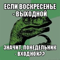 если воскресенье - выходной значит, понедельник - входной??