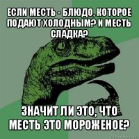 если месть - блюдо, которое подают холодным? и месть сладка? значит ли это, что месть это мороженое?