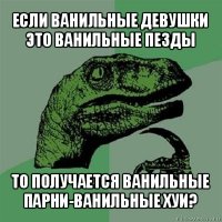 если ванильные девушки это ванильные пезды то получается ванильные парни-ванильные хуи?