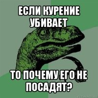 если курение убивает то почему его не посадят?