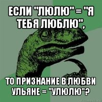 если "люлю" = "я тебя люблю", то признание в любви ульяне = "улюлю"?