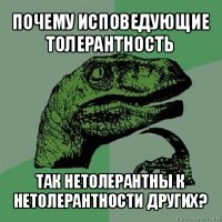 почему исповедующие толерантность так нетолерантны к нетолерантности других?