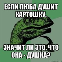 если люба душит картошку, значит ли это, что она - душка?