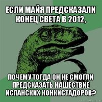 если майя предсказали конец света в 2012, почему тогда он не смогли предсказать нашествие испанских конкистадоров?