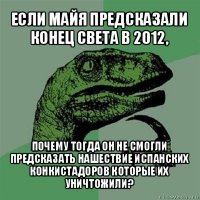 если майя предсказали конец света в 2012, почему тогда он не смогли предсказать нашествие испанских конкистадоров которые их уничтожили?