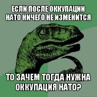 если после оккупации нато ничего не изменится то зачем тогда нужна оккупация нато?