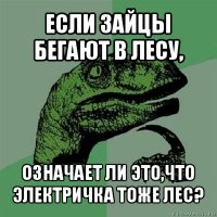 если зайцы бегают в лесу, означает ли это,что электричка тоже лес?