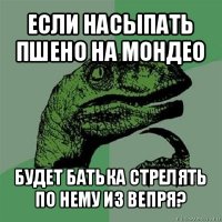 если насыпать пшено на мондео будет батька стрелять по нему из вепря?