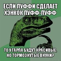 если луффи сделает хэнкок пуфф-пуфф то у гарпа будут красивые, но тормознутые внуки?