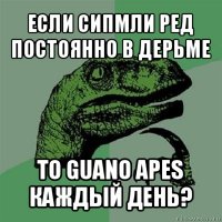 если сипмли ред постоянно в дерьме то guano apes каждый день?