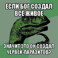 если бог создал всё живое значит это он создал червей-паразитов?