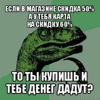 если в магазине скидка 50% а у тебя карта
на скидку 60% то ты купишь и тебе денег дадут?