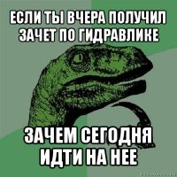 если ты вчера получил зачет по гидравлике зачем сегодня идти на нее