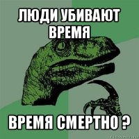 люди убивают время время смертно ?