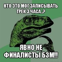 кто это мог записывать трек 3 часа..? явно не финалисты бзм!!