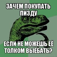 зачем покупать пизду если не можешь её толком выебать?