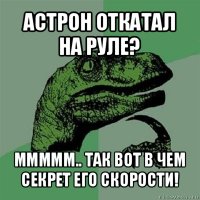 астрон откатал на руле? ммммм.. так вот в чем секрет его скорости!