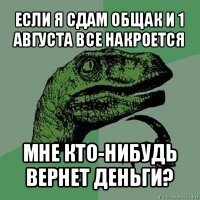 если я сдам общак и 1 августа все накроется мне кто-нибудь вернет деньги?