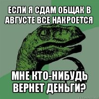 если я сдам общак в августе все накроется мне кто-нибудь вернет деньги?