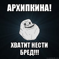 архипкина! хватит нести бред!!!