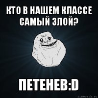 кто в нашем классе самый злой? петенев:d