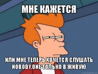 мне кажется или мне теперь хочется слушать nobody.one только в живую