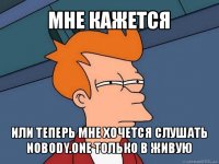 мне кажется или теперь мне хочется слушать nobody.one только в живую