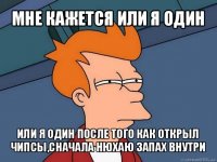 мне кажется или я один или я один после того как открыл чипсы,сначала нюхаю запах внутри