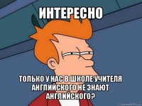 интересно только у нас в школе учителя английского не знают английского?