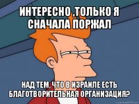 интересно ,только я сначала поржал над тем, что в израиле есть благотворительная организация?