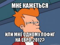 мне кажеться или мне одному пофиг на евро-2012?