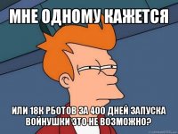 мне одному кажется или 18к рботов за 400 дней запуска войнушки это не возможно?