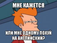 мне кажется или мне одному похуй на английский?