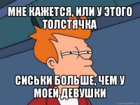 мне кажется, или у этого толстячка сиськи больше, чем у моей девушки