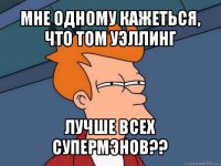 мне одному кажеться, что том уэллинг лучше всех супермэнов??