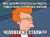 мне одному хотелось бы видеть тома в роли супермена,в фильме человек из стали??