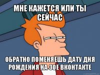 мне кажется или ты сейчас обратно поменяешь дату дня рождения на 30е вконтакте