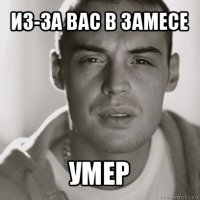 из-за вас в замесе умер