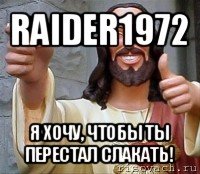 raider1972 я хочу, чтобы ты перестал слакать!